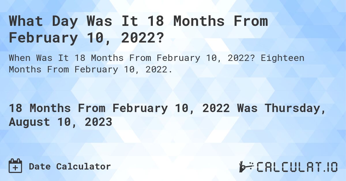 What Day Was It 18 Months From February 10, 2022?. Eighteen Months From February 10, 2022.