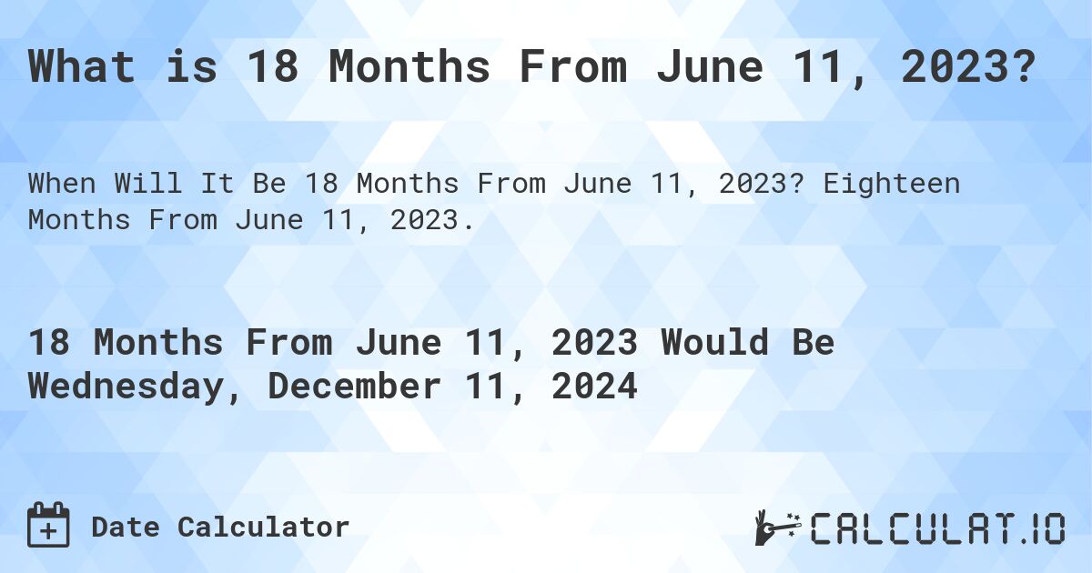 What is 18 Months From June 11, 2023?. Eighteen Months From June 11, 2023.