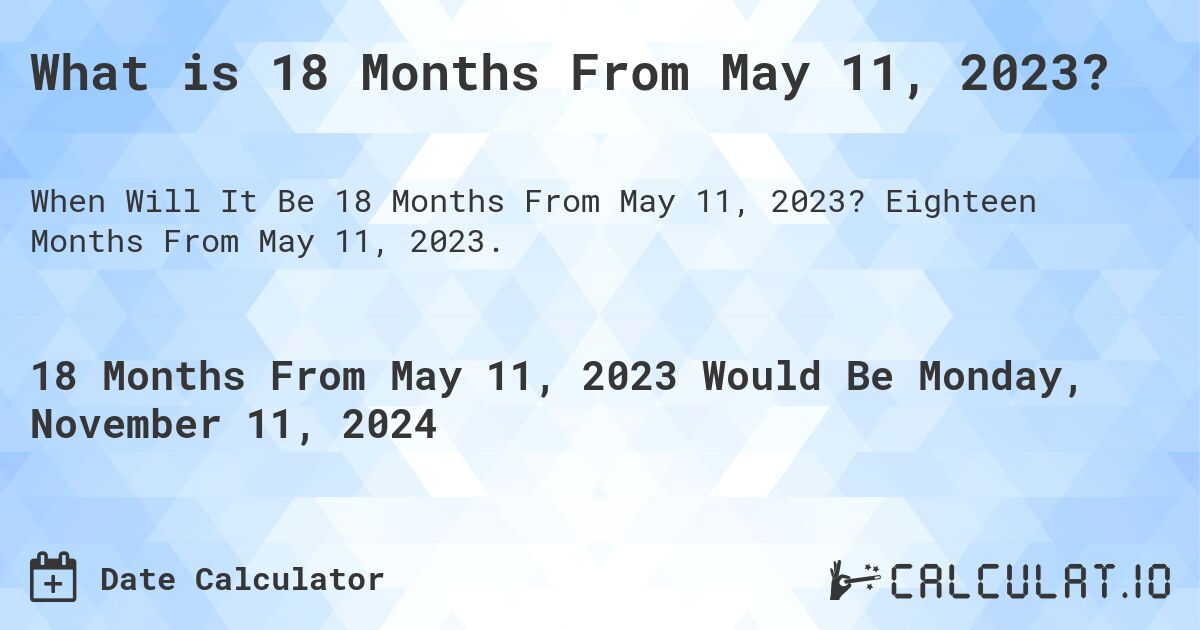 What is 18 Months From May 11, 2023?. Eighteen Months From May 11, 2023.