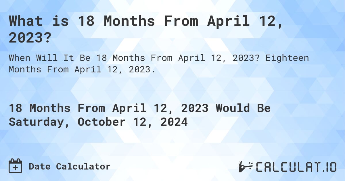 What is 18 Months From April 12, 2023?. Eighteen Months From April 12, 2023.