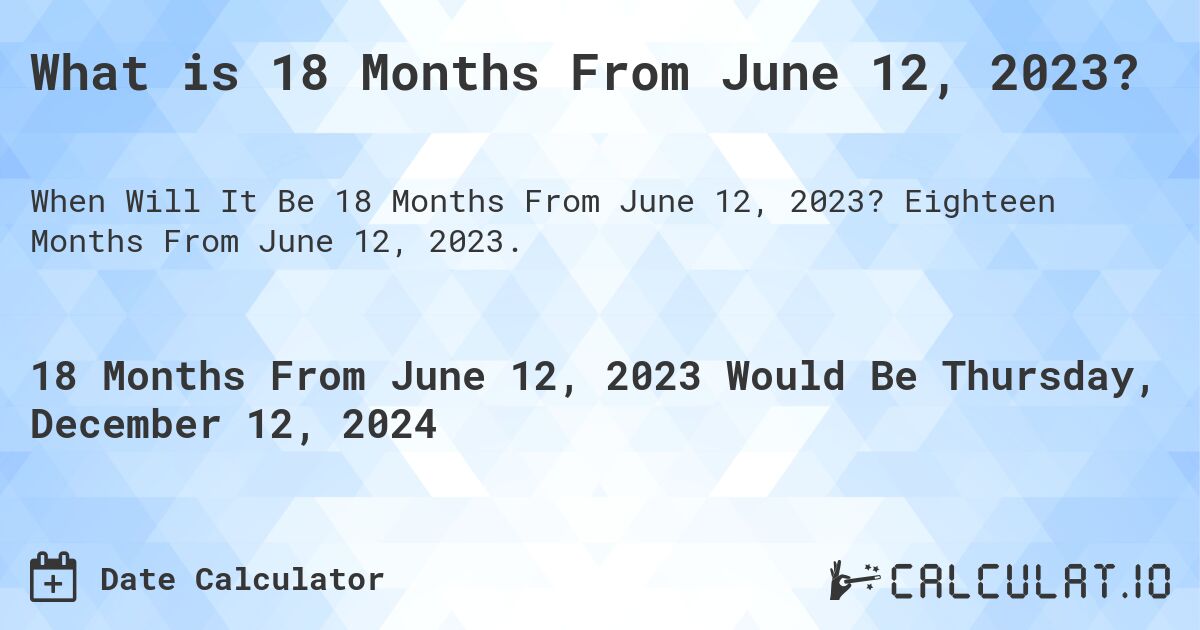What is 18 Months From June 12, 2023?. Eighteen Months From June 12, 2023.