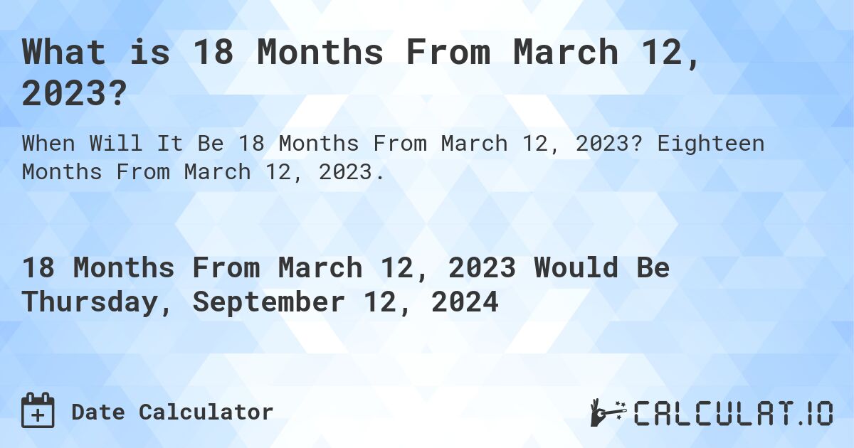 What is 18 Months From March 12, 2023?. Eighteen Months From March 12, 2023.
