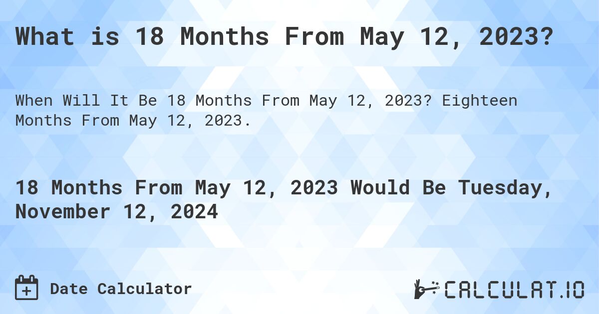 What is 18 Months From May 12, 2023?. Eighteen Months From May 12, 2023.