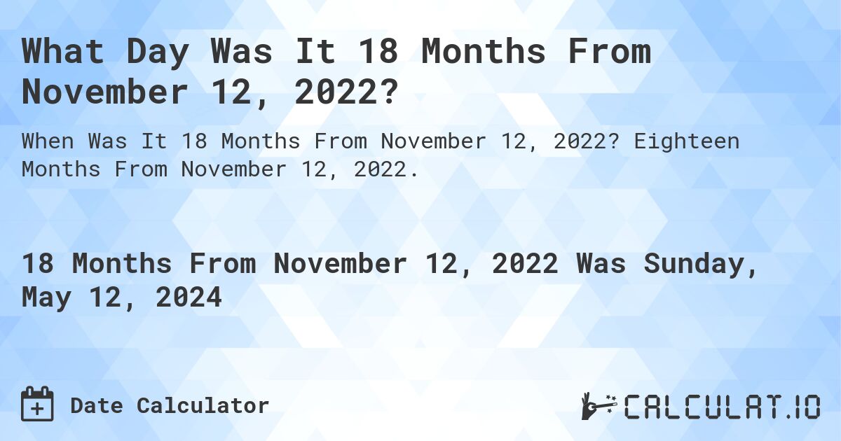 What is 18 Months From November 12, 2022?. Eighteen Months From November 12, 2022.