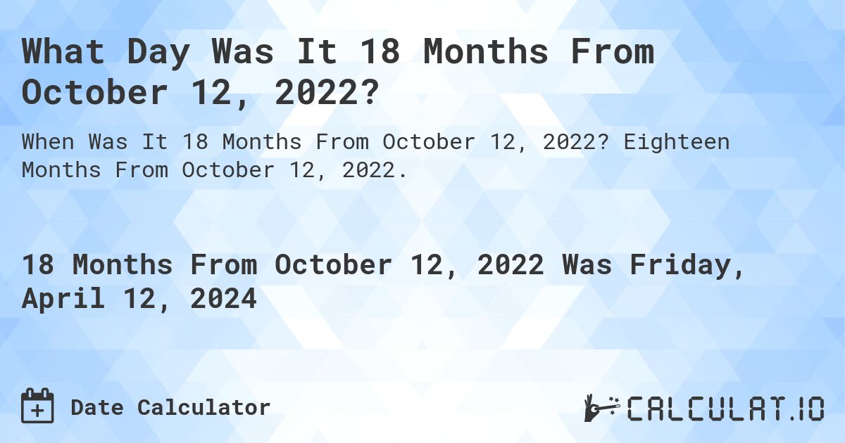 What is 18 Months From October 12, 2022?. Eighteen Months From October 12, 2022.