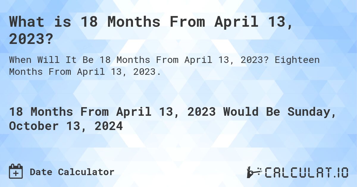What is 18 Months From April 13, 2023?. Eighteen Months From April 13, 2023.