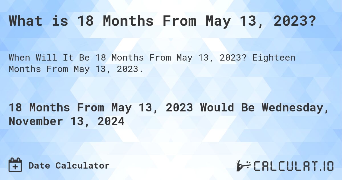 What is 18 Months From May 13, 2023?. Eighteen Months From May 13, 2023.