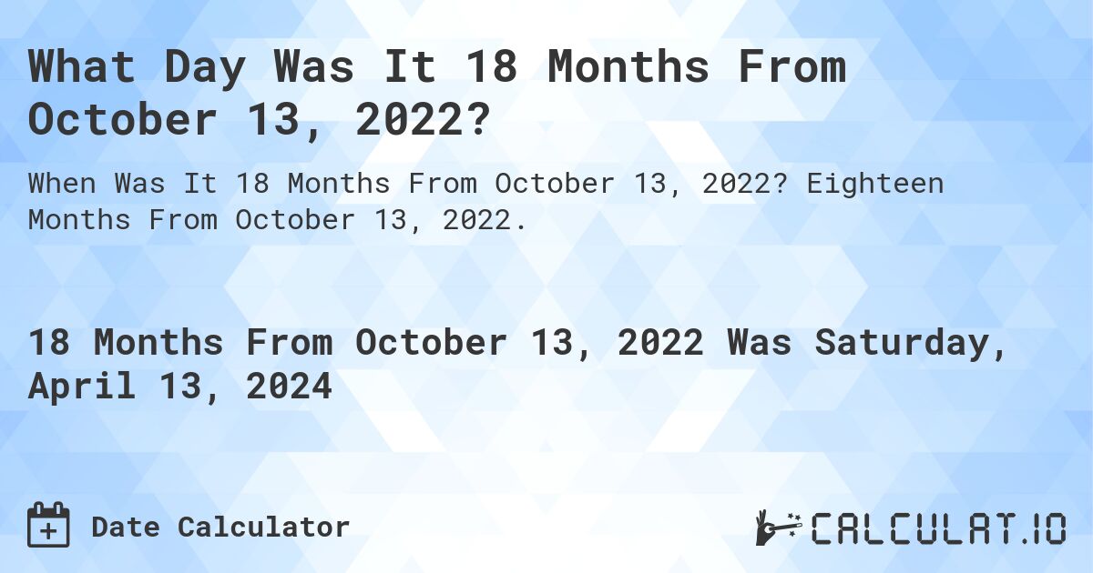 What Day Was It 18 Months From October 13, 2022?. Eighteen Months From October 13, 2022.