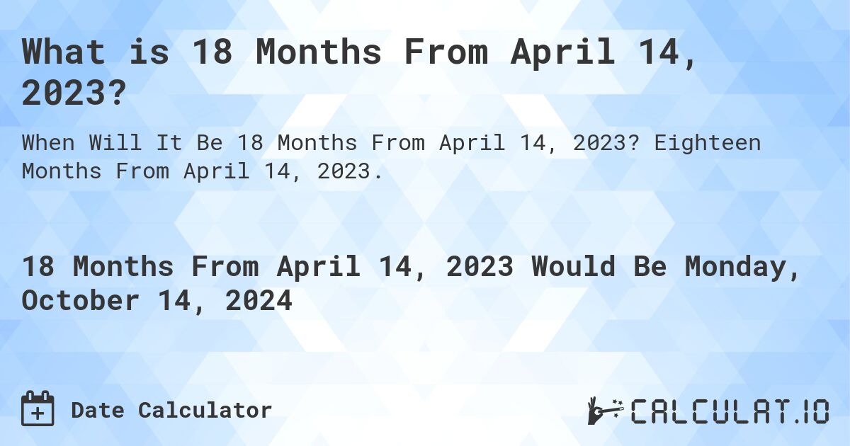 What is 18 Months From April 14, 2023?. Eighteen Months From April 14, 2023.