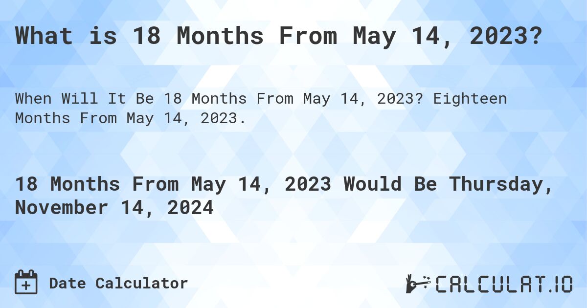 What is 18 Months From May 14, 2023?. Eighteen Months From May 14, 2023.