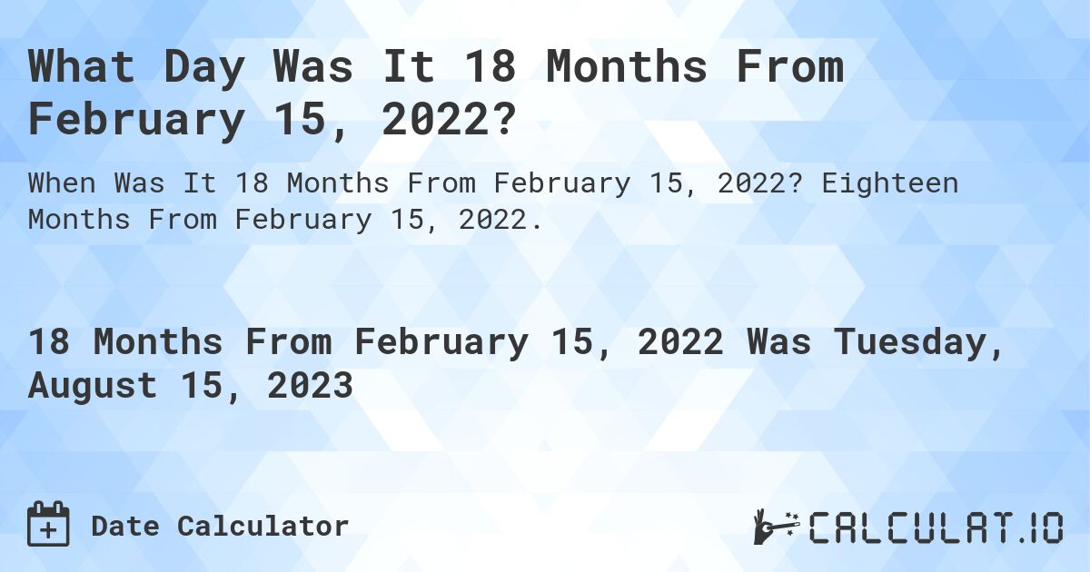 What Day Was It 18 Months From February 15, 2022?. Eighteen Months From February 15, 2022.