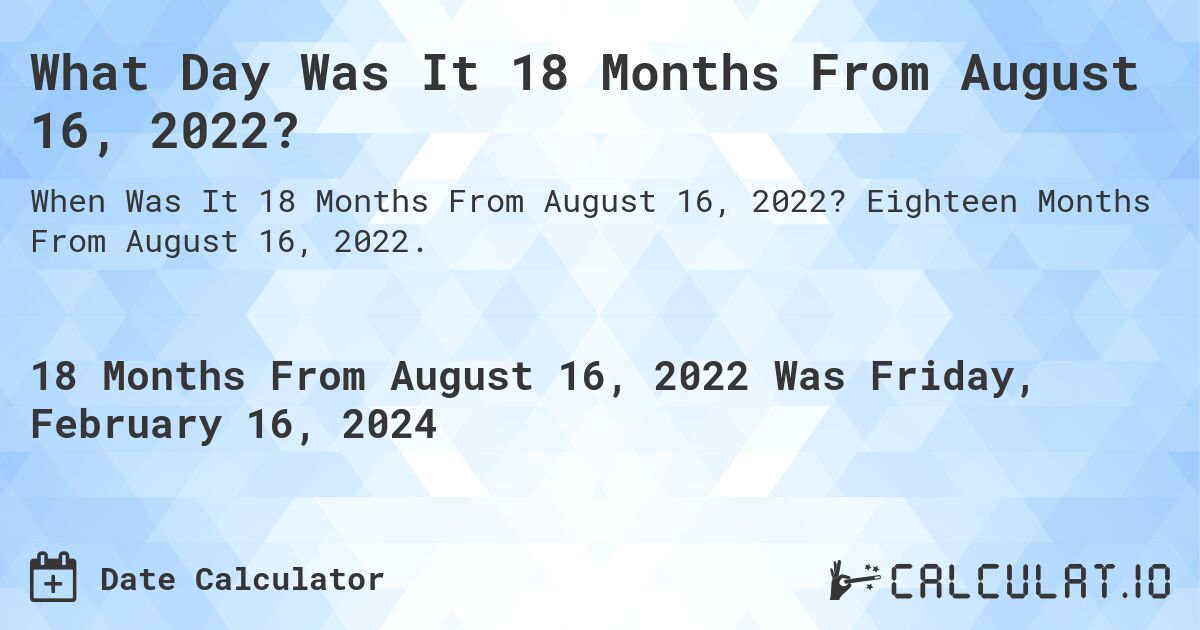 What Day Was It 18 Months From August 16, 2022?. Eighteen Months From August 16, 2022.