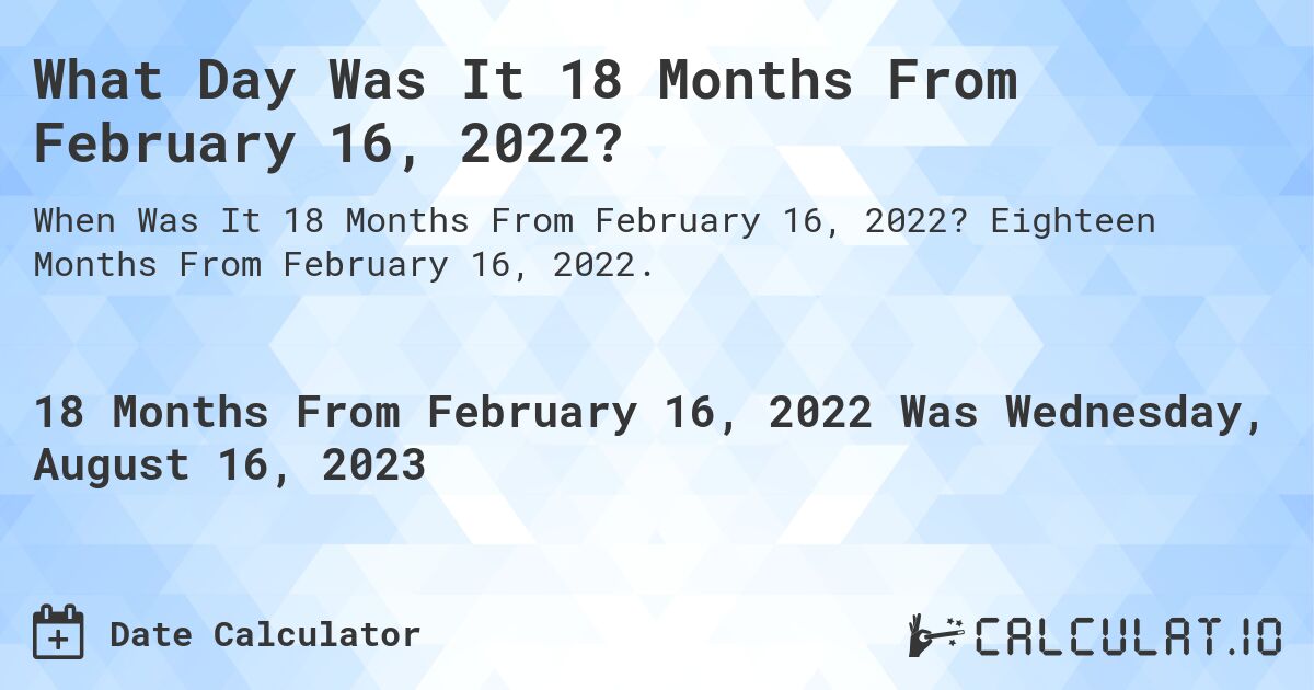 What Day Was It 18 Months From February 16, 2022?. Eighteen Months From February 16, 2022.