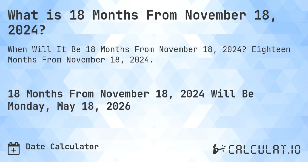 What is 18 Months From November 18, 2024?. Eighteen Months From November 18, 2024.