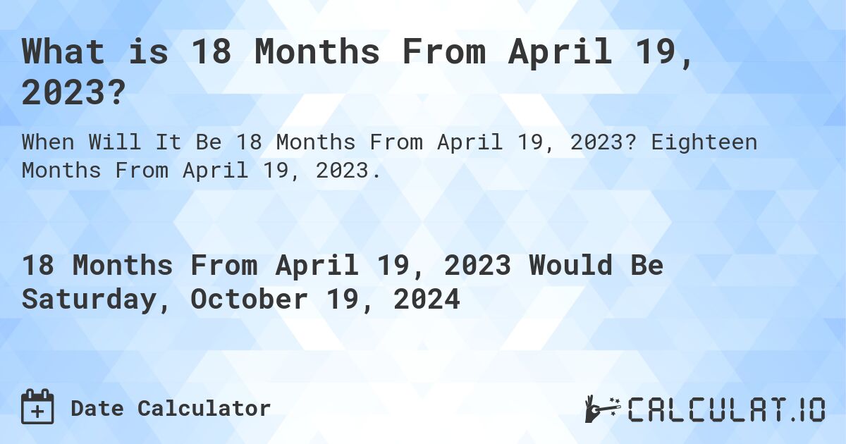 What is 18 Months From April 19, 2023?. Eighteen Months From April 19, 2023.