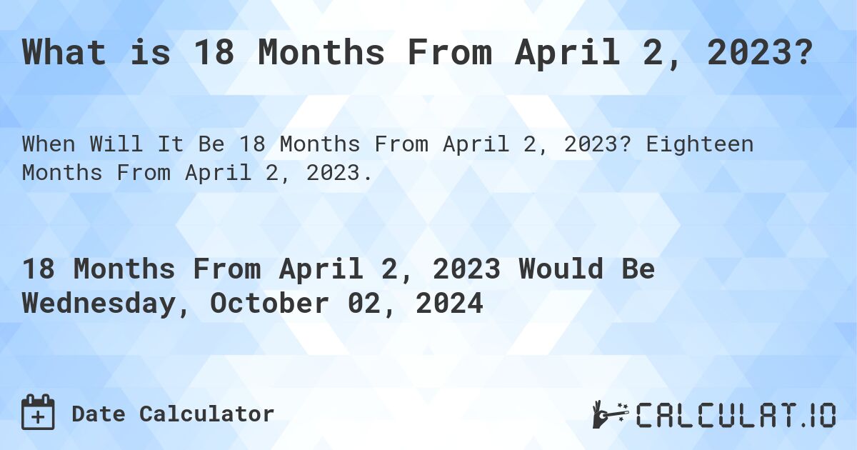 What is 18 Months From April 2, 2023?. Eighteen Months From April 2, 2023.