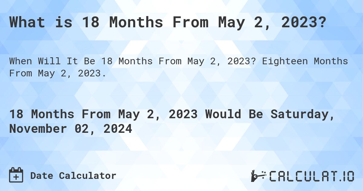 What is 18 Months From May 2, 2023?. Eighteen Months From May 2, 2023.
