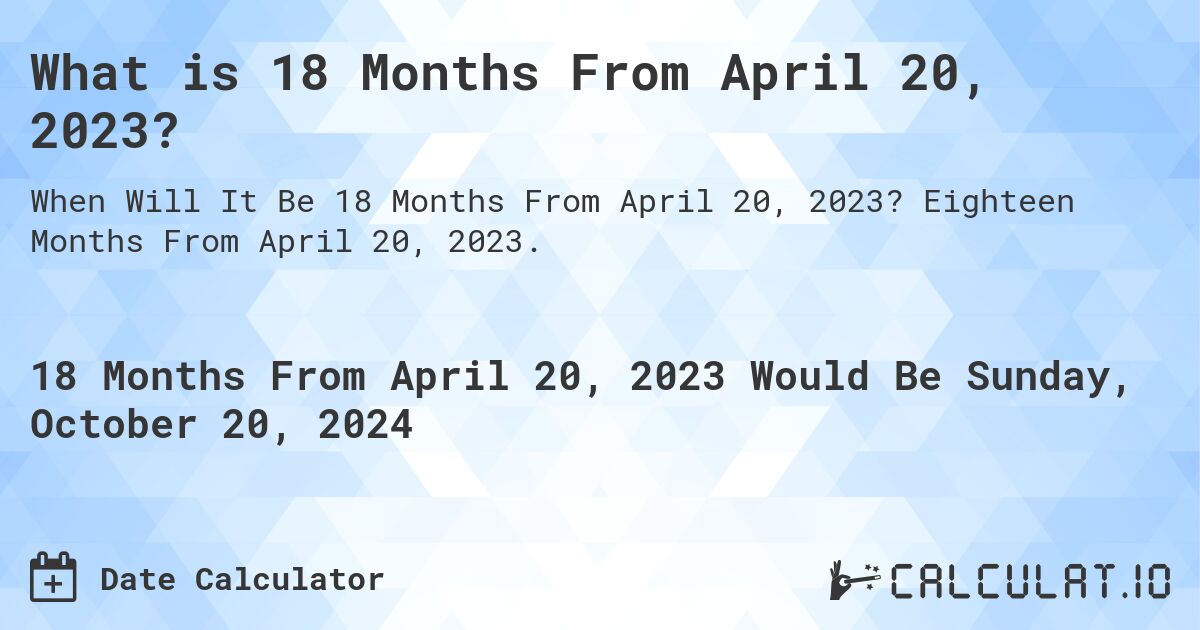 What is 18 Months From April 20, 2023?. Eighteen Months From April 20, 2023.