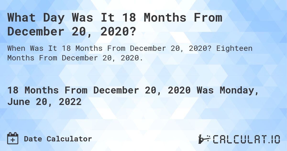 What Day Was It 18 Months From December 20, 2020?. Eighteen Months From December 20, 2020.