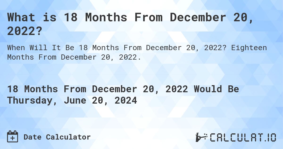 What is 18 Months From December 20, 2022?. Eighteen Months From December 20, 2022.