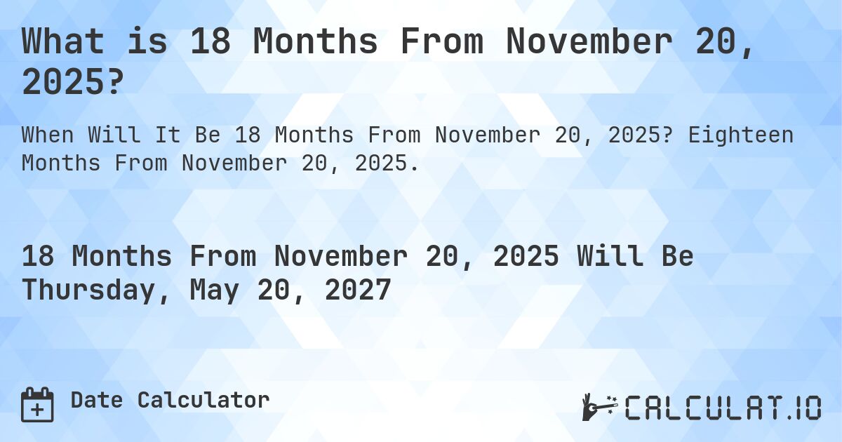 What is 18 Months From November 20, 2025?. Eighteen Months From November 20, 2025.