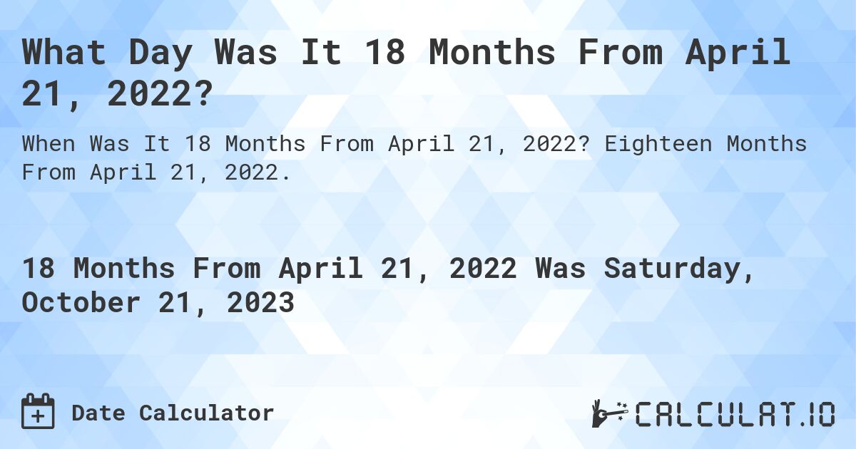 What Day Was It 18 Months From April 21, 2022?. Eighteen Months From April 21, 2022.