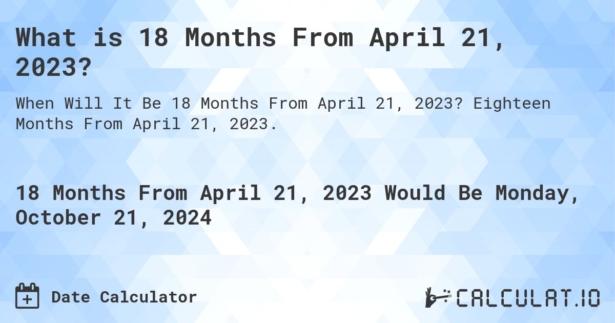 What is 18 Months From April 21, 2023?. Eighteen Months From April 21, 2023.