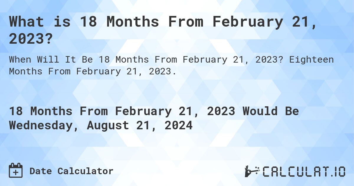 What is 18 Months From February 21, 2023?. Eighteen Months From February 21, 2023.