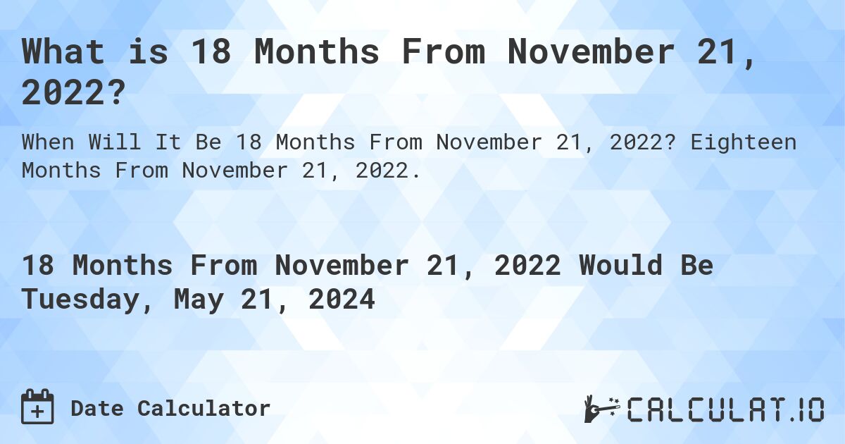 What is 18 Months From November 21, 2022?. Eighteen Months From November 21, 2022.