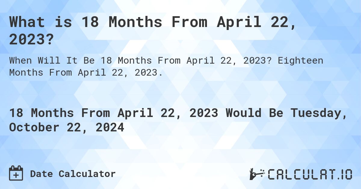 What is 18 Months From April 22, 2023?. Eighteen Months From April 22, 2023.