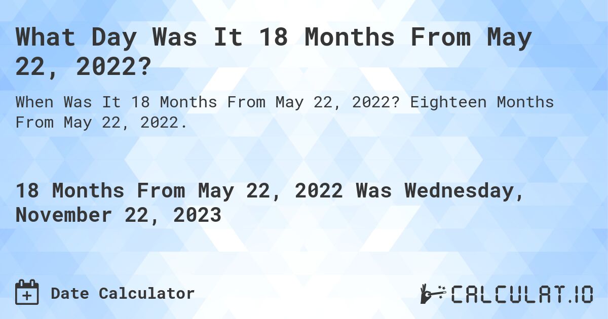 What Day Was It 18 Months From May 22, 2022?. Eighteen Months From May 22, 2022.