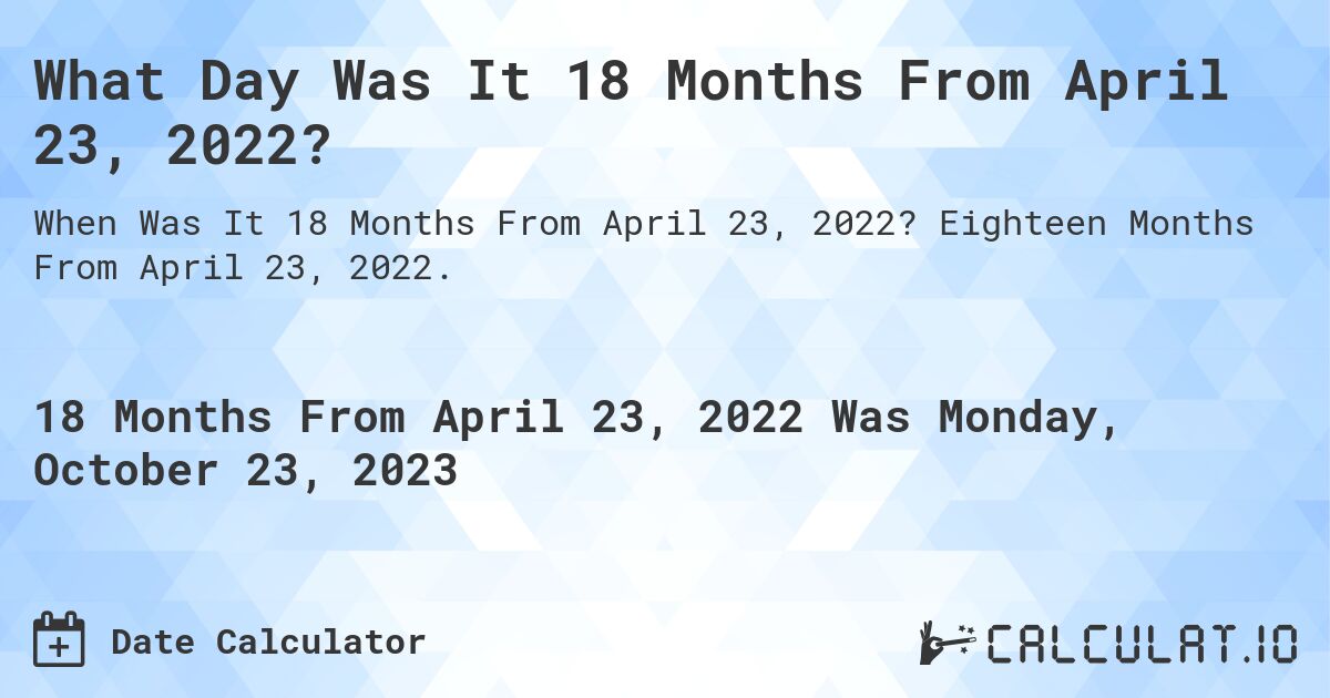 What Day Was It 18 Months From April 23, 2022?. Eighteen Months From April 23, 2022.
