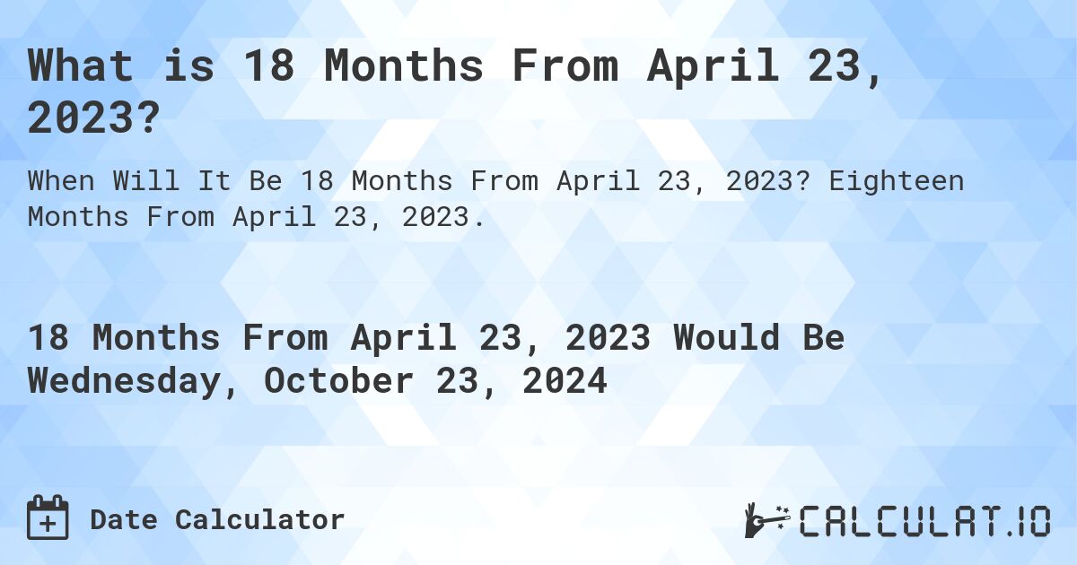 What is 18 Months From April 23, 2023?. Eighteen Months From April 23, 2023.