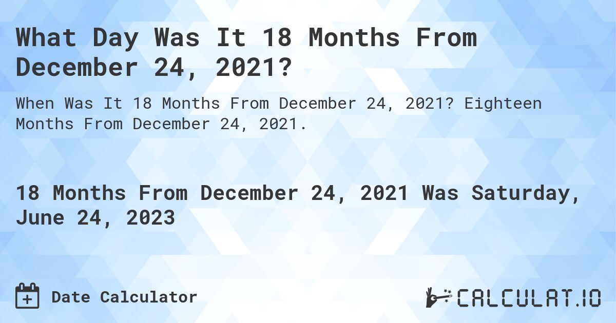 What Day Was It 18 Months From December 24, 2021?. Eighteen Months From December 24, 2021.