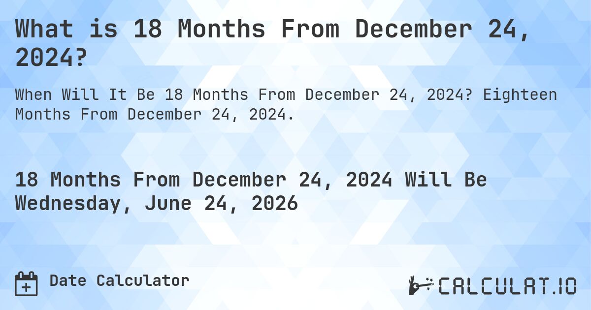 What is 18 Months From December 24, 2024?. Eighteen Months From December 24, 2024.