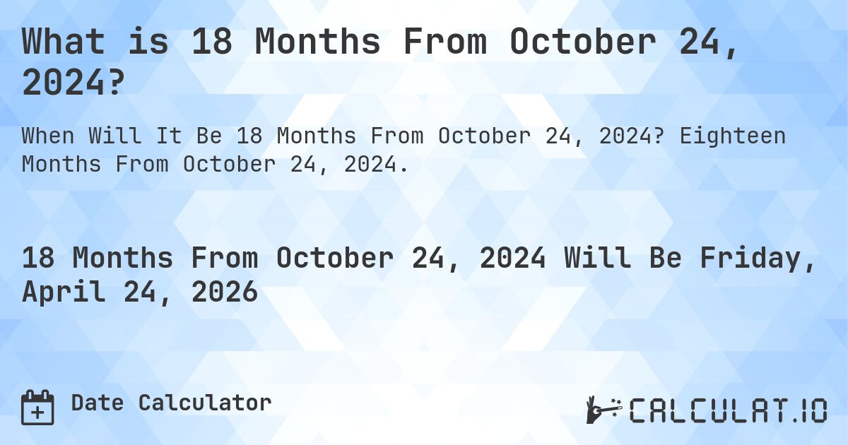 What is 18 Months From October 24, 2024?. Eighteen Months From October 24, 2024.