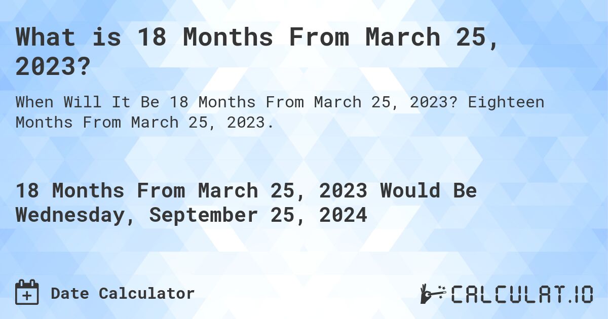 What is 18 Months From March 25, 2023?. Eighteen Months From March 25, 2023.
