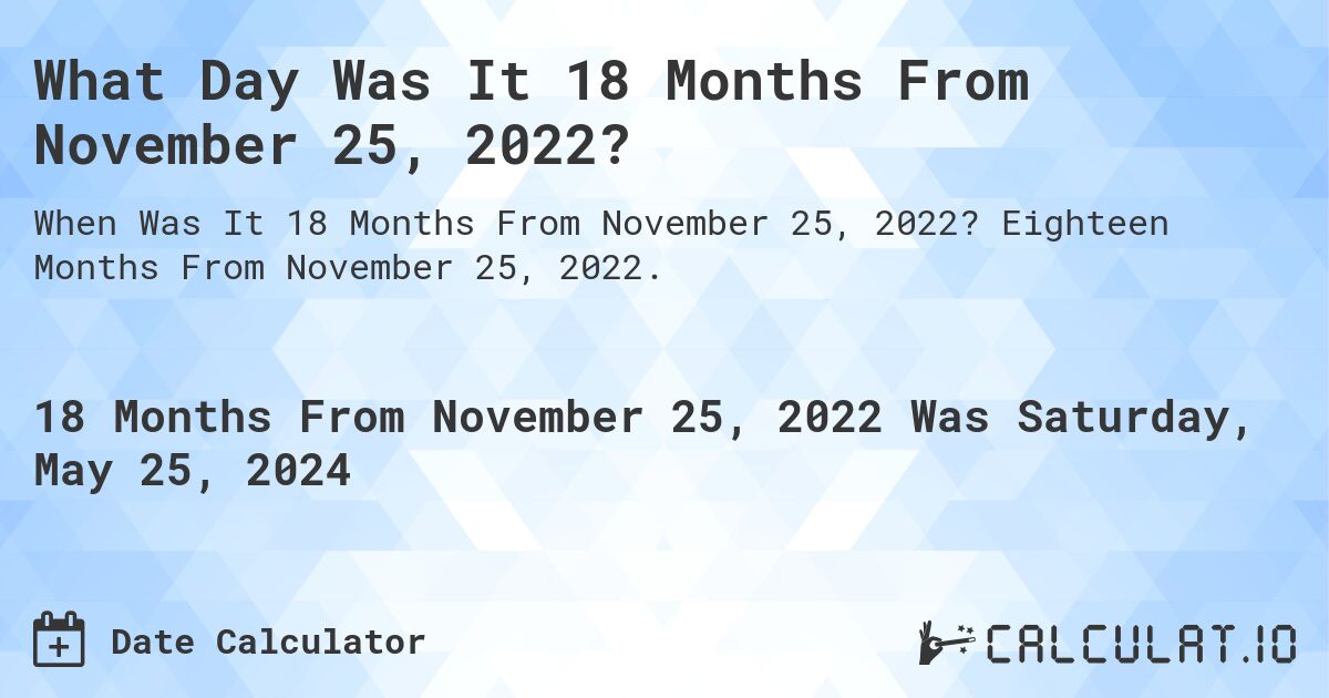 What is 18 Months From November 25, 2022?. Eighteen Months From November 25, 2022.