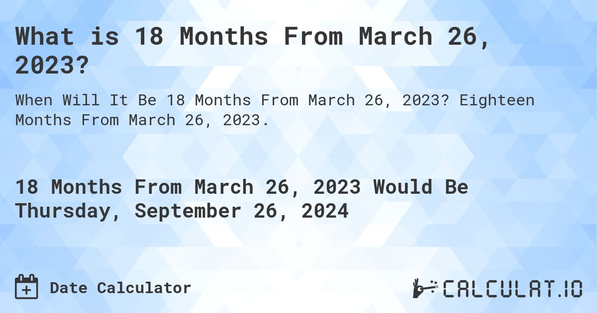 What is 18 Months From March 26, 2023?. Eighteen Months From March 26, 2023.