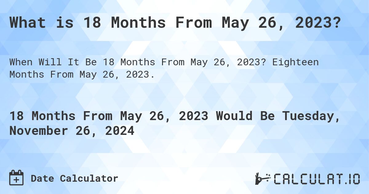 What is 18 Months From May 26, 2023?. Eighteen Months From May 26, 2023.