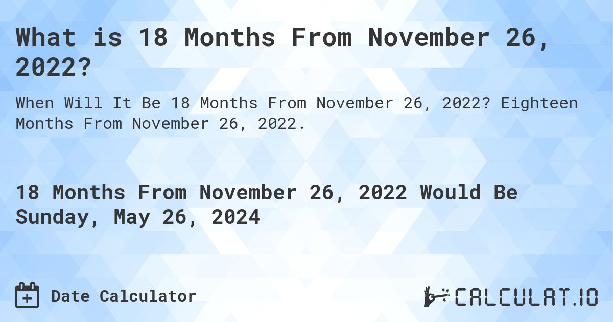 What is 18 Months From November 26, 2022?. Eighteen Months From November 26, 2022.