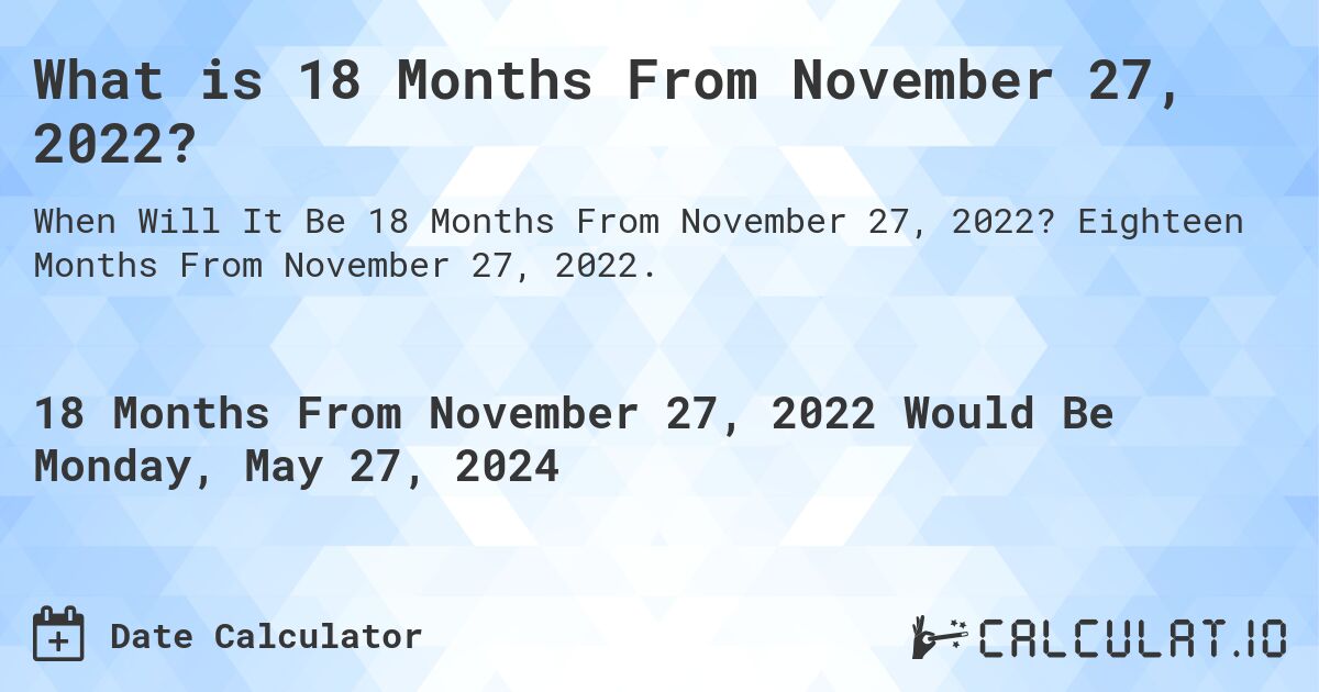 What is 18 Months From November 27, 2022?. Eighteen Months From November 27, 2022.