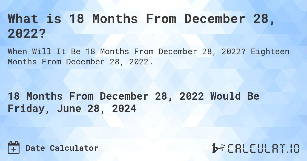 What is 18 Months From December 28, 2022?. Eighteen Months From December 28, 2022.