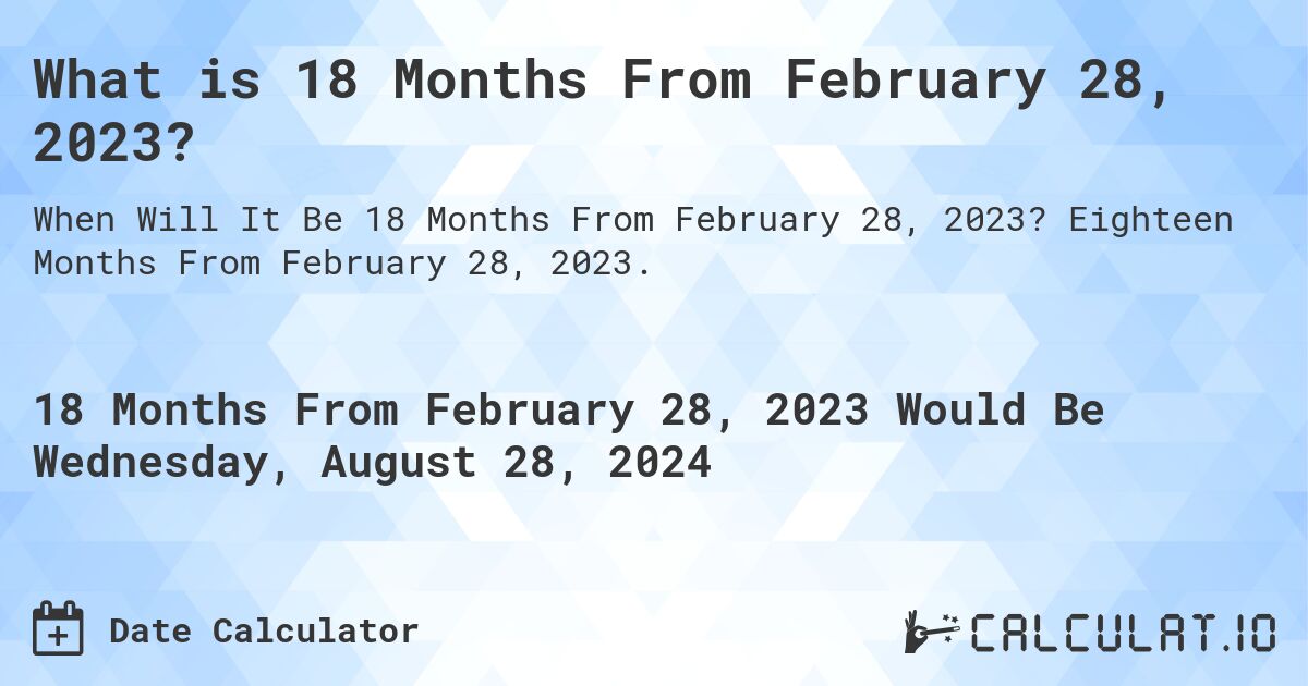 What is 18 Months From February 28, 2023?. Eighteen Months From February 28, 2023.