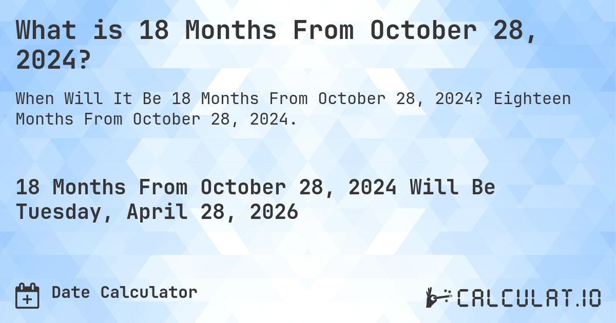 What is 18 Months From October 28, 2024?. Eighteen Months From October 28, 2024.