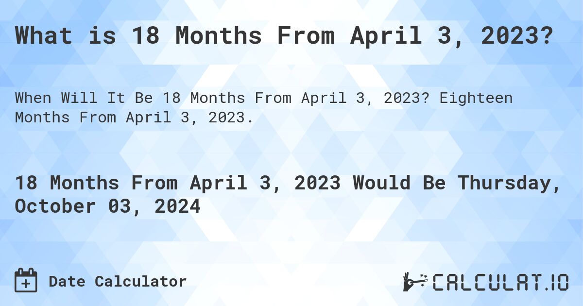 What is 18 Months From April 3, 2023?. Eighteen Months From April 3, 2023.