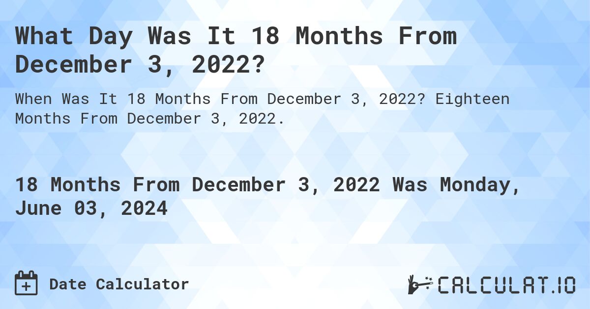 What is 18 Months From December 3, 2022?. Eighteen Months From December 3, 2022.