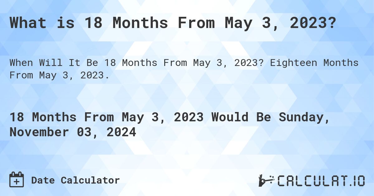 What is 18 Months From May 3, 2023?. Eighteen Months From May 3, 2023.