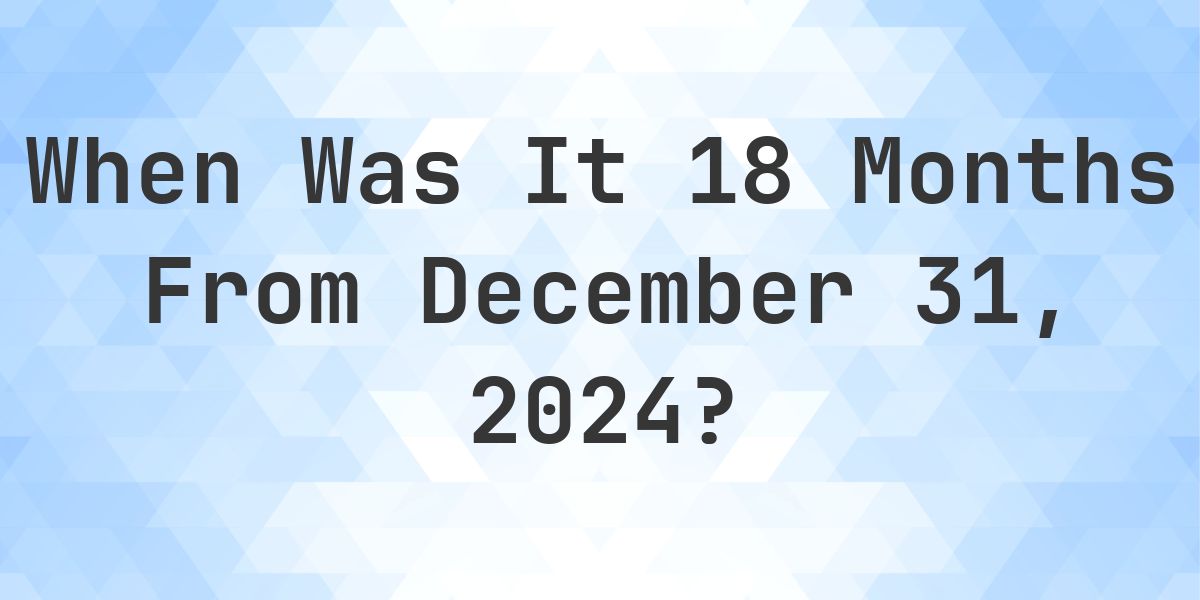 What Day Was It 18 Months From December 31, 2024? - Calculatio