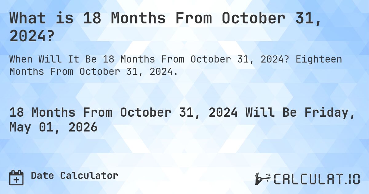 What is 18 Months From October 31, 2024?. Eighteen Months From October 31, 2024.